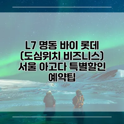 L7 명동 바이 롯데 (도심위치 비즈니스) 서울 아고다 특별할인 예약팁