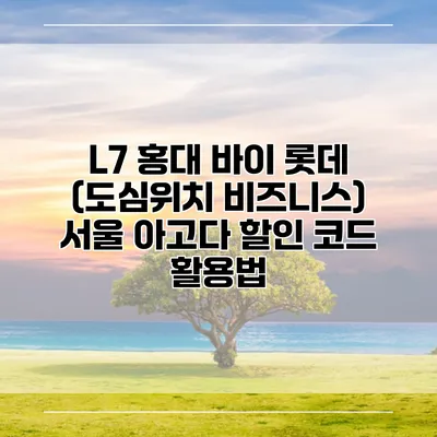 L7 홍대 바이 롯데 (도심위치 비즈니스) 서울 아고다 할인 코드 활용법