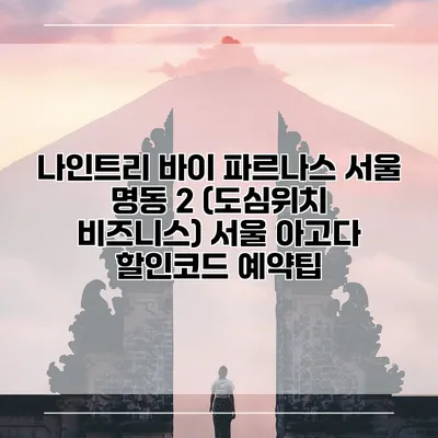 나인트리 바이 파르나스 서울 명동 2 (도심위치 비즈니스) 서울 아고다 할인코드 예약팁