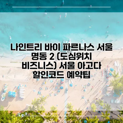 나인트리 바이 파르나스 서울 명동 2 (도심위치 비즈니스) 서울 아고다 할인코드 예약팁