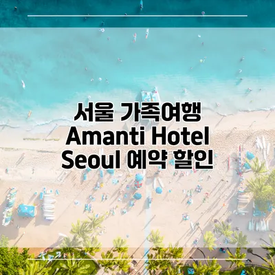 서울 가족여행 Amanti Hotel Seoul 예약 할인