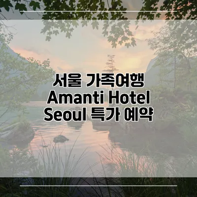 서울 가족여행 Amanti Hotel Seoul 특가 예약