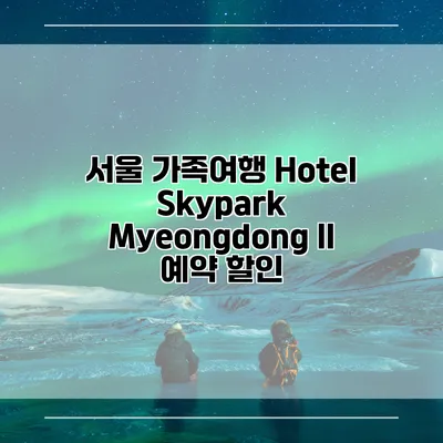 서울 가족여행 Hotel Skypark Myeongdong II 예약 할인