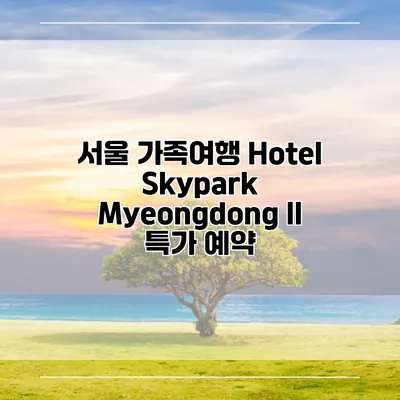 서울 가족여행 Hotel Skypark Myeongdong II 특가 예약