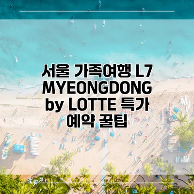 서울 가족여행 L7 MYEONGDONG by LOTTE 특가 예약 꿀팁