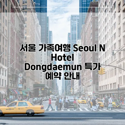 서울 가족여행 Seoul N Hotel Dongdaemun 특가 예약 안내