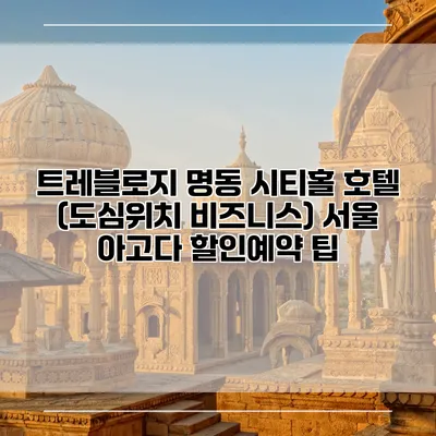 트레블로지 명동 시티홀 호텔 (도심위치 비즈니스) 서울 아고다 할인예약 팁